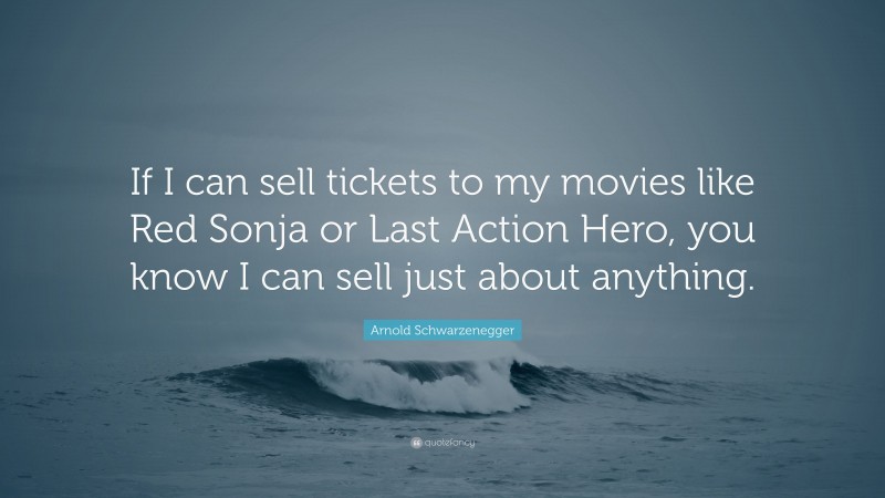 Arnold Schwarzenegger Quote: “If I can sell tickets to my movies like Red Sonja or Last Action Hero, you know I can sell just about anything.”