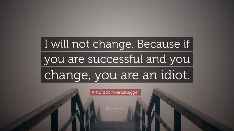Arnold Schwarzenegger Quote: “I will not change. Because if you are successful and you change, you are an idiot.”
