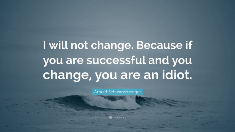 Arnold Schwarzenegger Quote: “I will not change. Because if you are successful and you change, you are an idiot.”