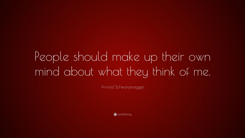Arnold Schwarzenegger Quote: “People should make up their own mind about what they think of me.”