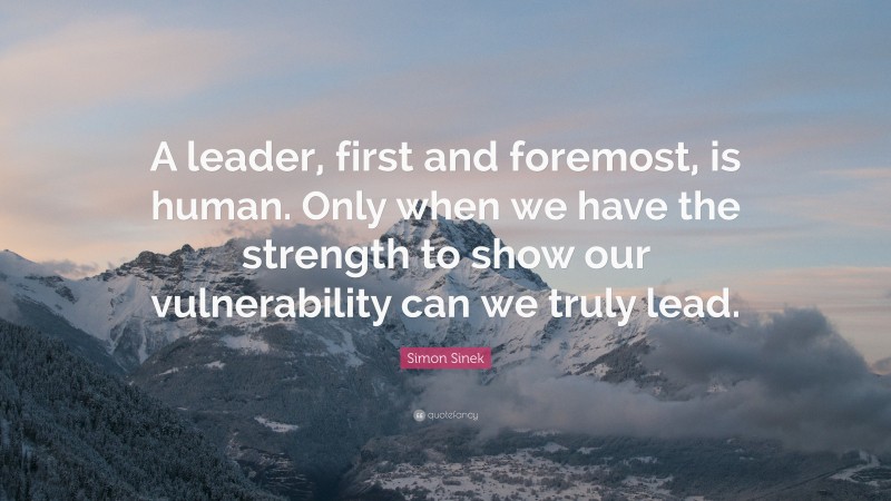 Simon Sinek Quote: “A leader, first and foremost, is human. Only when we have the strength to show our vulnerability can we truly lead.”