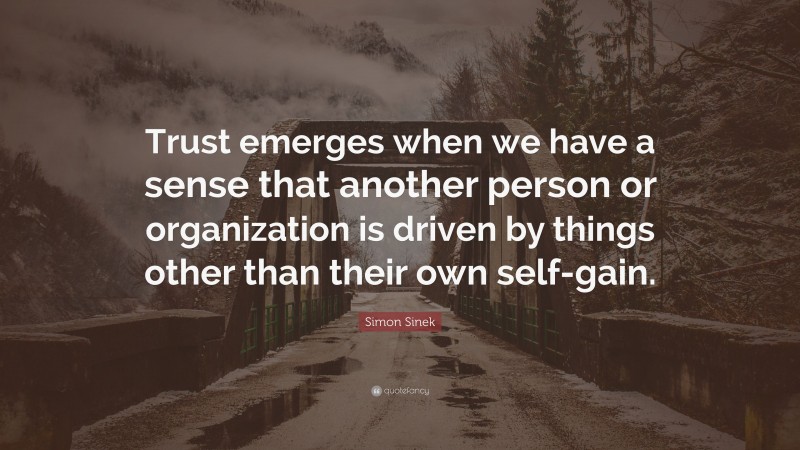 Simon Sinek Quote: “Trust emerges when we have a sense that another person or organization is driven by things other than their own self-gain.”