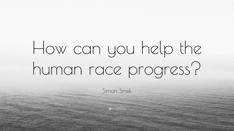 Simon Sinek Quote: “How can you help the human race progress?”