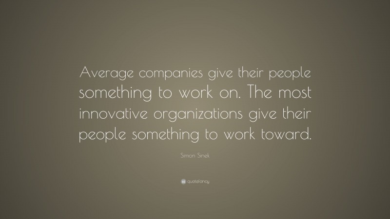 Simon Sinek Quote: “Average companies give their people something to work on. The most innovative organizations give their people something to work toward.”