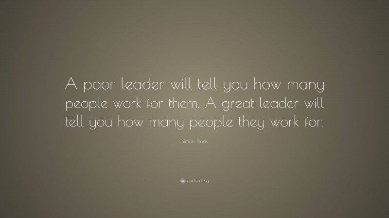 Simon Sinek Quote: “A poor leader will tell you how many people work for them. A great leader will tell you how many people they work for.”