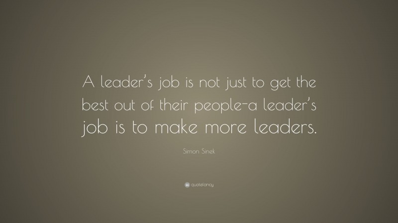 Simon Sinek Quote: “A leader’s job is not just to get the best out of their people-a leader’s job is to make more leaders.”