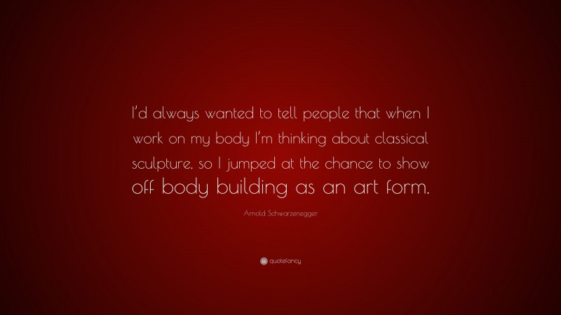Arnold Schwarzenegger Quote: “I’d always wanted to tell people that when I work on my body I’m thinking about classical sculpture, so I jumped at the chance to show off body building as an art form.”
