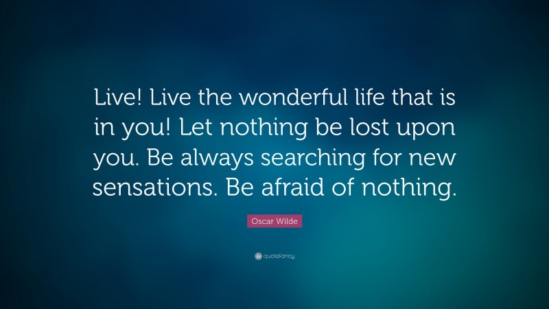 Oscar Wilde Quote: “Live! Live the wonderful life that is in you! Let nothing be lost upon you. Be always searching for new sensations. Be afraid of nothing.”