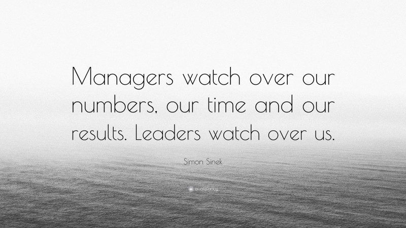 Simon Sinek Quote: “Managers watch over our numbers, our time and our results. Leaders watch over us.”