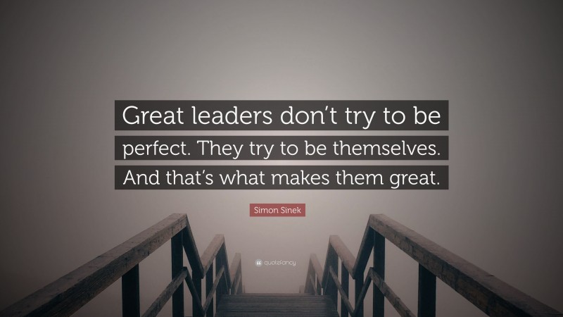 Simon Sinek Quote: “Great leaders don’t try to be perfect. They try to be themselves. And that’s what makes them great.”