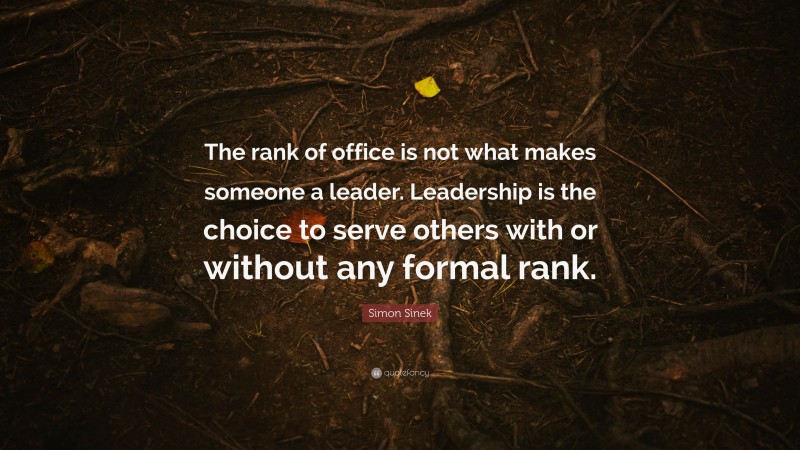 Simon Sinek Quote: “The rank of office is not what makes someone a leader. Leadership is the choice to serve others with or without any formal rank.”