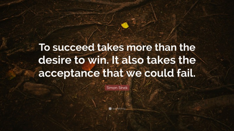Simon Sinek Quote: “To succeed takes more than the desire to win. It also takes the acceptance that we could fail.”