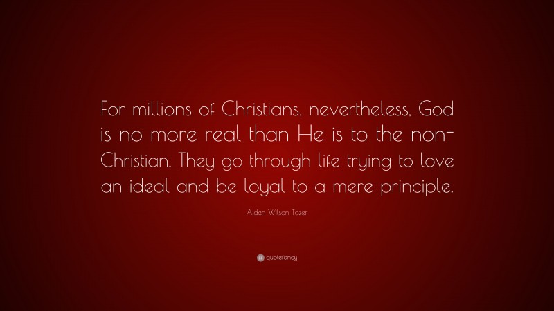 Aiden Wilson Tozer Quote: “For millions of Christians, nevertheless, God is no more real than He is to the non-Christian. They go through life trying to love an ideal and be loyal to a mere principle.”