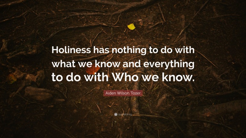 Aiden Wilson Tozer Quote: “Holiness has nothing to do with what we know and everything to do with Who we know.”
