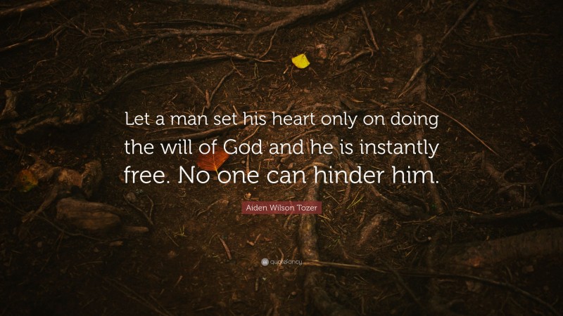 Aiden Wilson Tozer Quote: “Let a man set his heart only on doing the will of God and he is instantly free. No one can hinder him.”
