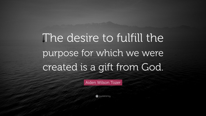 Aiden Wilson Tozer Quote: “The desire to fulfill the purpose for which we were created is a gift from God.”