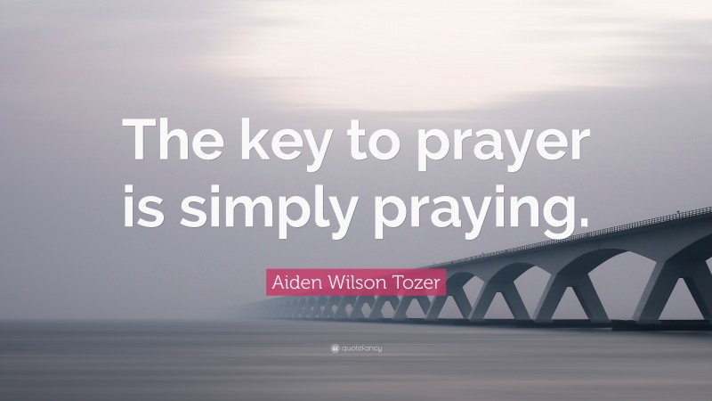 Aiden Wilson Tozer Quote: “The key to prayer is simply praying.”