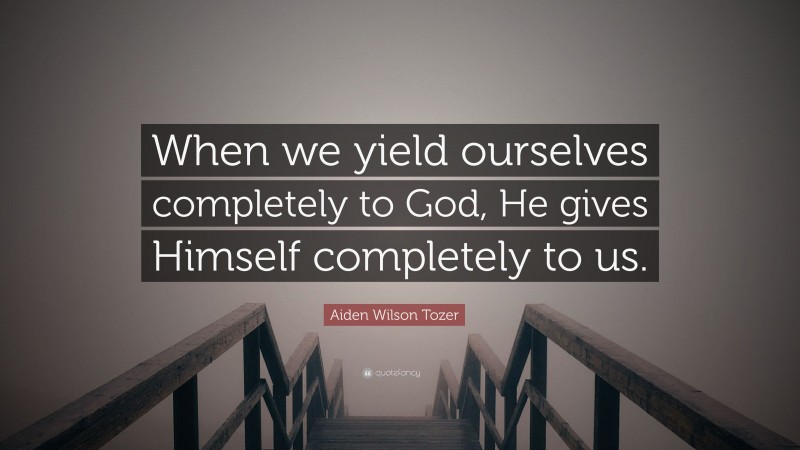 Aiden Wilson Tozer Quote: “When we yield ourselves completely to God, He gives Himself completely to us.”