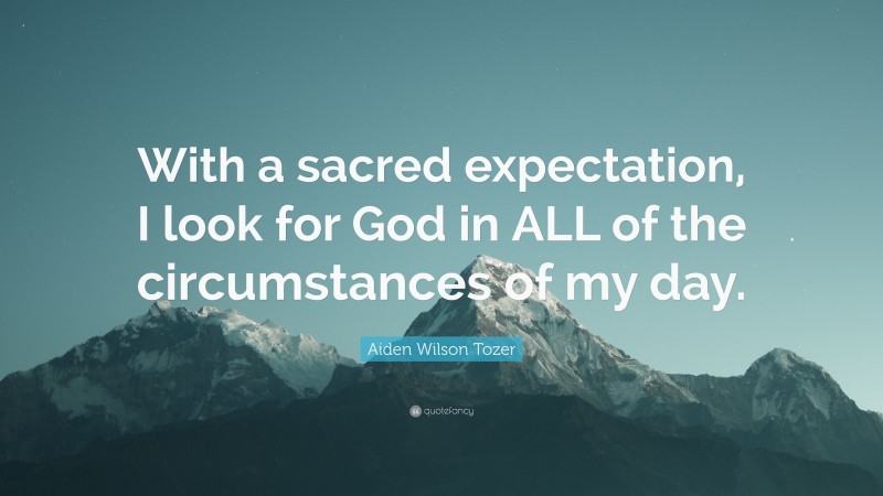 Aiden Wilson Tozer Quote: “With a sacred expectation, I look for God in ALL of the circumstances of my day.”