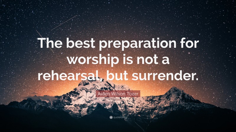 Aiden Wilson Tozer Quote: “The best preparation for worship is not a rehearsal, but surrender.”