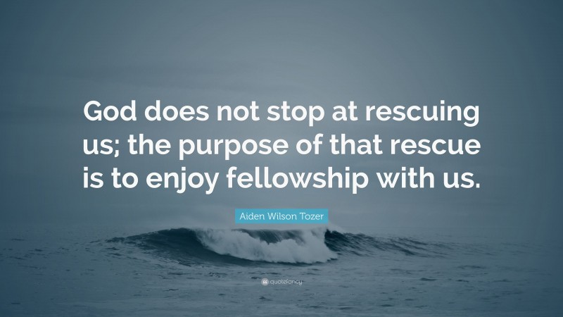 Aiden Wilson Tozer Quote: “God does not stop at rescuing us; the purpose of that rescue is to enjoy fellowship with us.”