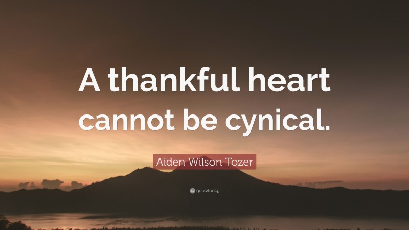 Aiden Wilson Tozer Quote: “A thankful heart cannot be cynical.”