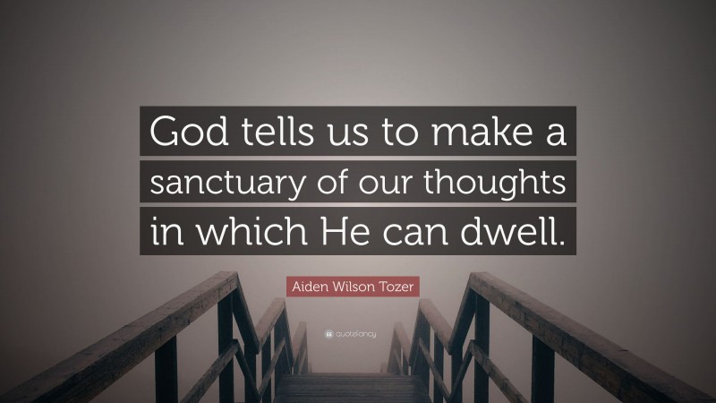 Aiden Wilson Tozer Quote: “God tells us to make a sanctuary of our thoughts in which He can dwell.”