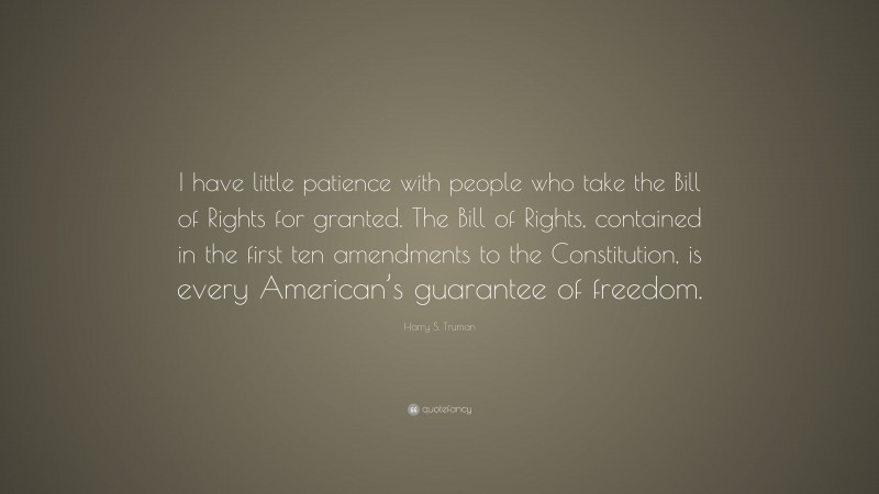 Harry S. Truman Quote: “I have little patience with people who take the Bill of Rights for granted. The Bill of Rights, contained in the first ten amendments to the Constitution, is every American’s guarantee of freedom.”