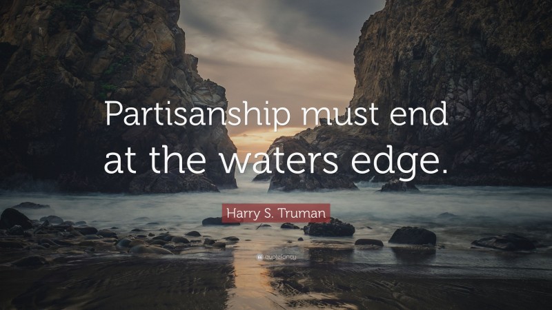 Harry S. Truman Quote: “Partisanship must end at the waters edge.”