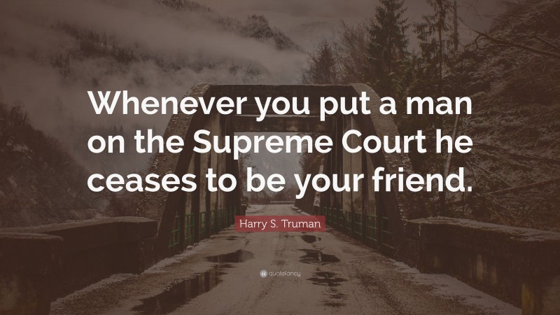 Harry S. Truman Quote: “Whenever you put a man on the Supreme Court he ceases to be your friend.”