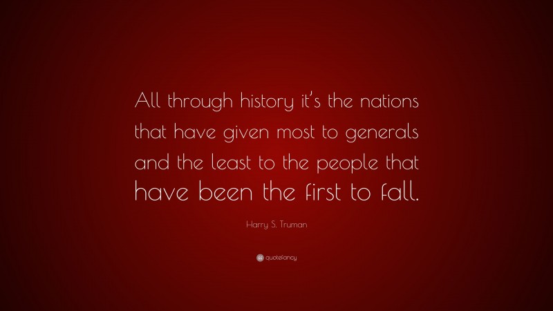 Harry S. Truman Quote: “All through history it’s the nations that have given most to generals and the least to the people that have been the first to fall.”
