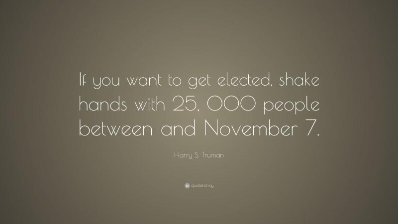 Harry S. Truman Quote: “If you want to get elected, shake hands with 25, 000 people between and November 7.”