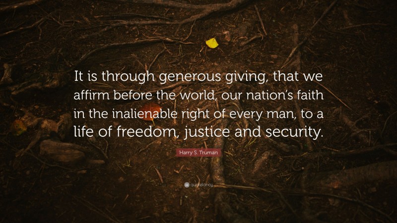 Harry S. Truman Quote: “It is through generous giving, that we affirm before the world, our nation’s faith in the inalienable right of every man, to a life of freedom, justice and security.”