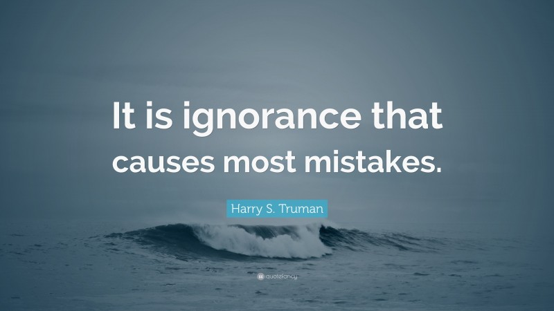 Harry S. Truman Quote: “It is ignorance that causes most mistakes.”