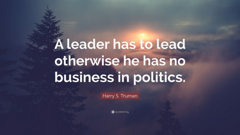 Harry S. Truman Quote: “A leader has to lead otherwise he has no business in politics.”