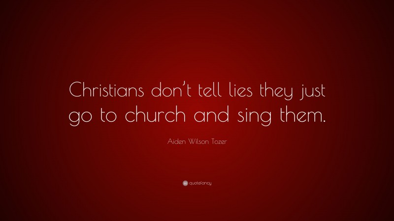 Aiden Wilson Tozer Quote: “Christians don’t tell lies they just go to church and sing them.”