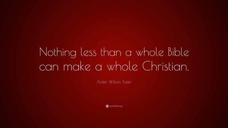 Aiden Wilson Tozer Quote: “Nothing less than a whole Bible can make a whole Christian.”