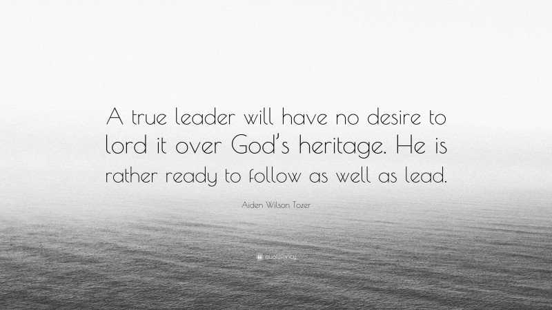 Aiden Wilson Tozer Quote: “A true leader will have no desire to lord it over God’s heritage. He is rather ready to follow as well as lead.”