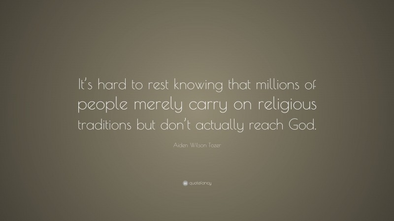 Aiden Wilson Tozer Quote: “It’s hard to rest knowing that millions of people merely carry on religious traditions but don’t actually reach God.”