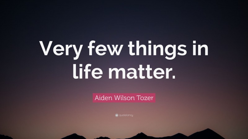 Aiden Wilson Tozer Quote: “Very few things in life matter.”