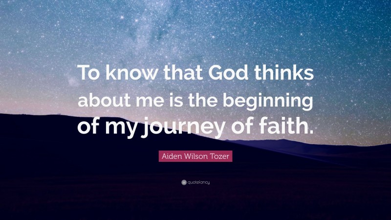 Aiden Wilson Tozer Quote: “To know that God thinks about me is the beginning of my journey of faith.”