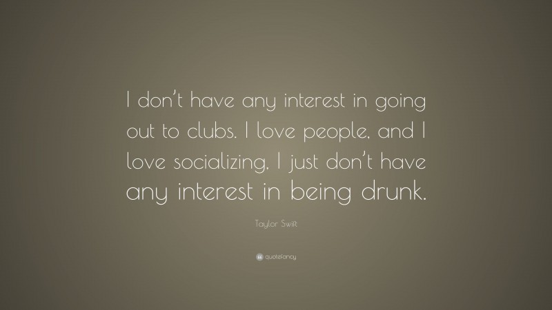 Taylor Swift Quote: “I don’t have any interest in going out to clubs. I love people, and I love socializing, I just don’t have any interest in being drunk.”