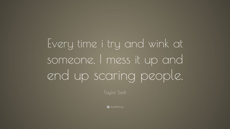 Taylor Swift Quote: “Every time i try and wink at someone, I mess it up and end up scaring people.”