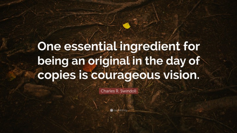 Charles R. Swindoll Quote: “One essential ingredient for being an original in the day of copies is courageous vision.”