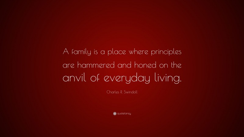 Charles R. Swindoll Quote: “A family is a place where principles are hammered and honed on the anvil of everyday living.”
