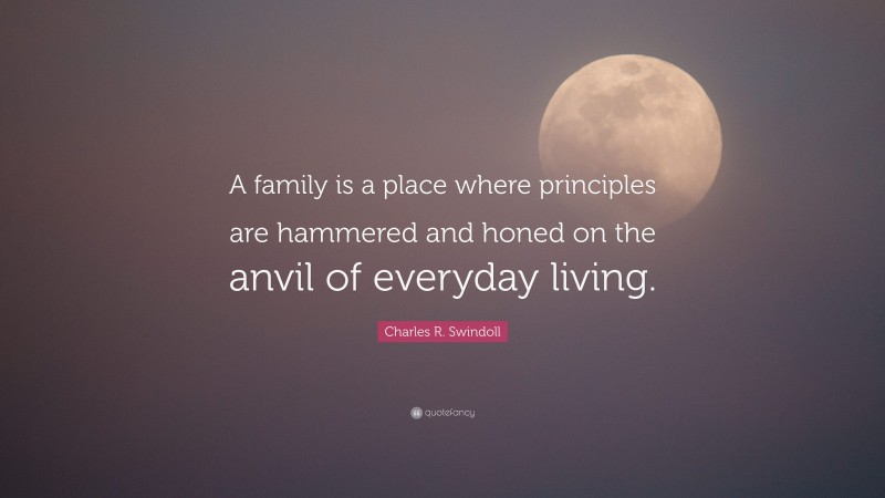 Charles R. Swindoll Quote: “A family is a place where principles are hammered and honed on the anvil of everyday living.”