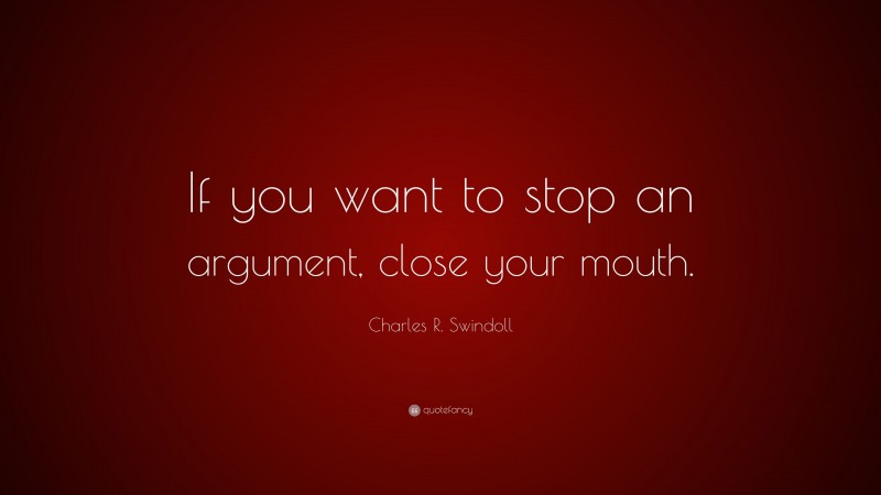 Charles R. Swindoll Quote: “If you want to stop an argument, close your mouth.”