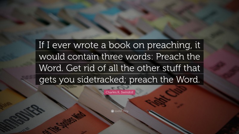 Charles R. Swindoll Quote: “If I ever wrote a book on preaching, it would contain three words: Preach the Word. Get rid of all the other stuff that gets you sidetracked; preach the Word.”