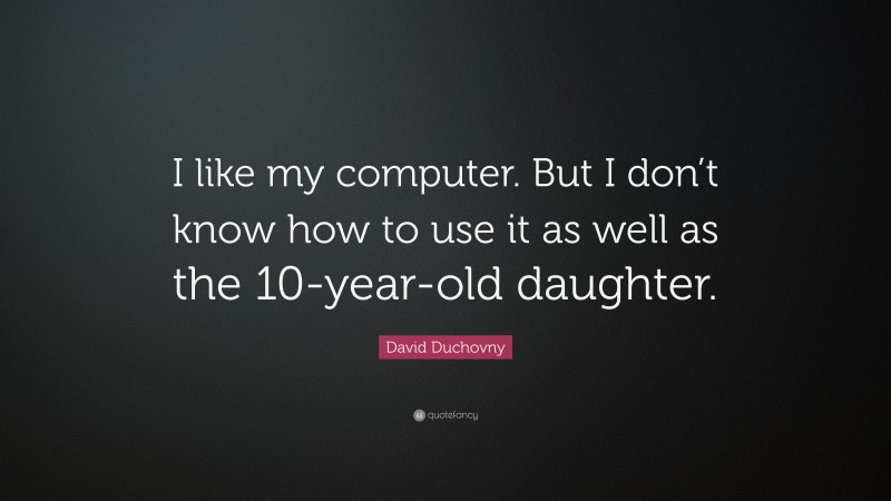 David Duchovny Quote: “I like my computer. But I don’t know how to use it as well as the 10-year-old daughter.”