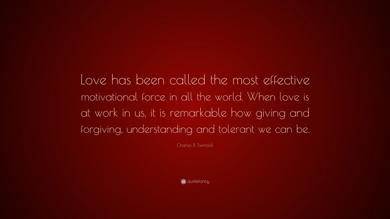 Charles R. Swindoll Quote: “Love has been called the most effective motivational force in all the world. When love is at work in us, it is remarkable how giving and forgiving, understanding and tolerant we can be.”